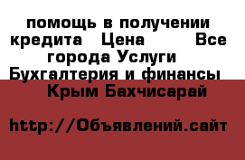 помощь в получении кредита › Цена ­ 10 - Все города Услуги » Бухгалтерия и финансы   . Крым,Бахчисарай